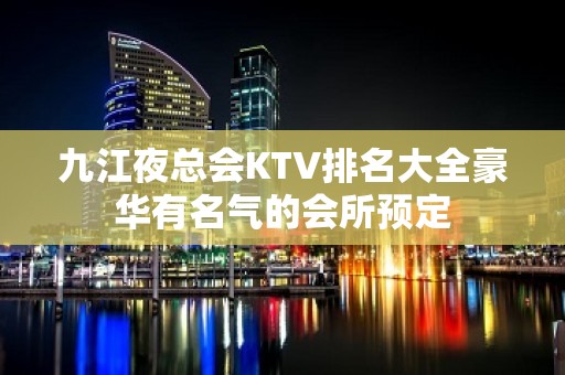 九江夜总会KTV排名大全豪华有名气的会所预定