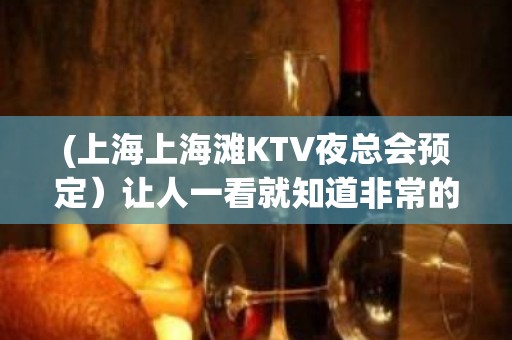 (上海上海滩KTV夜总会预定）让人一看就知道非常的高档