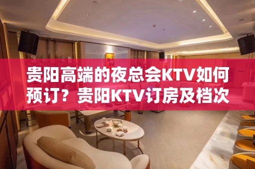 贵阳高端的夜总会KTV如何预订？贵阳KTV订房及档次排名榜