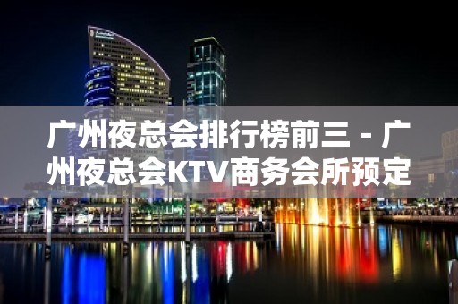 广州夜总会排行榜前三－广州夜总会KTV商务会所预定