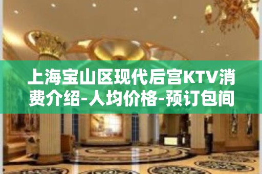 上海宝山区现代后宫KTV消费介绍-人均价格-预订包间