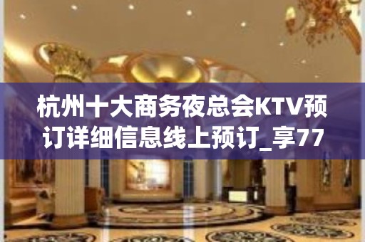 杭州十大商务夜总会KTV预订详细信息线上预订_享77折优惠