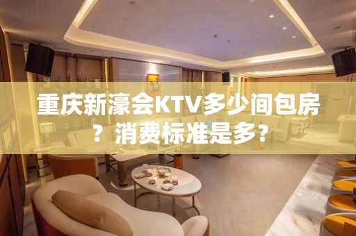 重庆新濠会KTV多少间包房？消费标准是多？