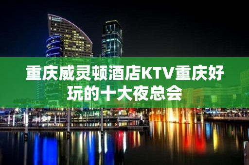 重庆威灵顿酒店KTV重庆好玩的十大夜总会