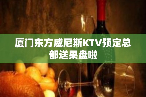 厦门东方威尼斯KTV预定总部送果盘啦