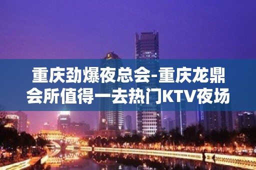 重庆劲爆夜总会-重庆龙鼎会所值得一去热门KTV夜场