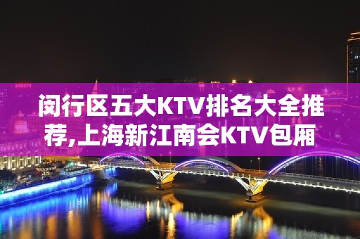 闵行区五大KTV排名大全推荐,上海新江南会KTV包厢预定,消费介绍