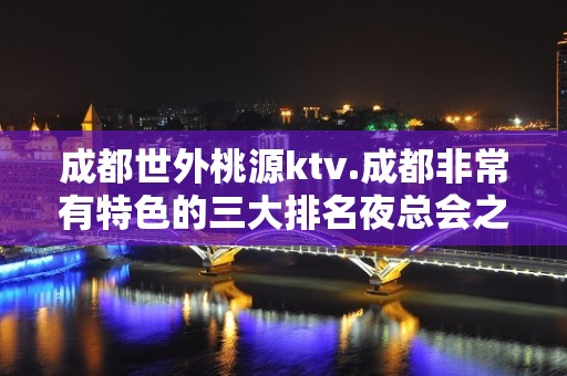 成都世外桃源ktv.成都非常有特色的三大排名夜总会之一