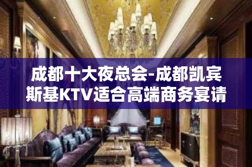 成都十大夜总会-成都凯宾斯基KTV适合高端商务宴请、聚会！