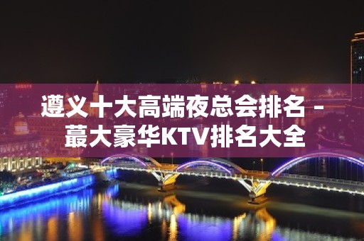 遵义十大高端夜总会排名 – 蕞大豪华KTV排名大全