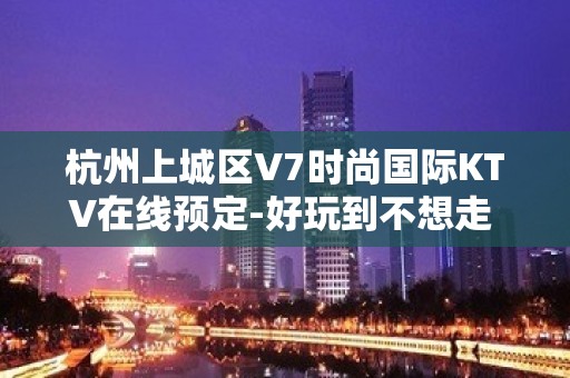 杭州上城区V7时尚国际KTV在线预定-好玩到不想走 – 杭州上城KTV排名大全