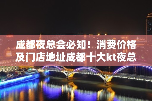 成都夜总会必知！消费价格及门店地址成都十大kt夜总会排名