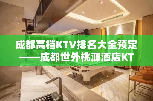 成都高档KTV排名大全预定——成都世外桃源酒店KTV