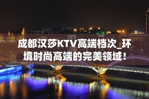 成都汉莎KTV高端档次_环境时尚高端的完美领域！