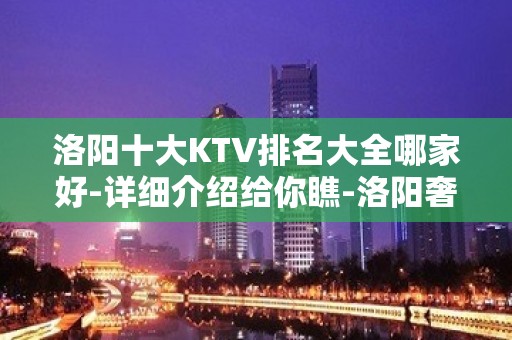 洛阳十大KTV排名大全哪家好-详细介绍给你瞧-洛阳奢华KTV预约