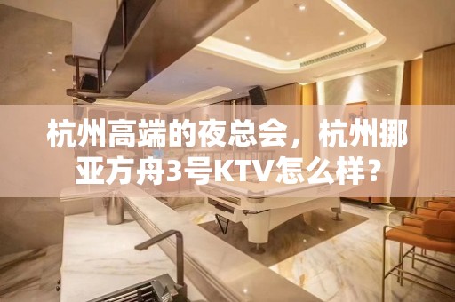 杭州高端的夜总会，杭州挪亚方舟3号KTV怎么样？