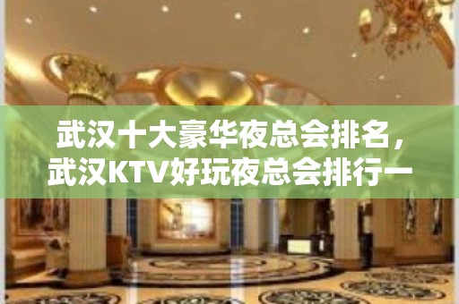 武汉十大豪华夜总会排名，武汉KTV好玩夜总会排行一览