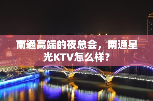 南通高端的夜总会，南通星光KTV怎么样？