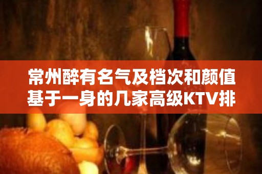 常州醉有名气及档次和颜值基于一身的几家高级KTV排名大全