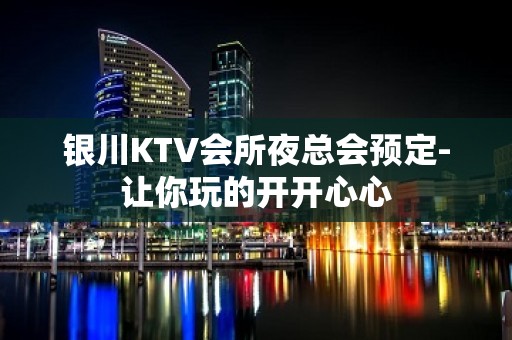 银川KTV会所夜总会预定-让你玩的开开心心