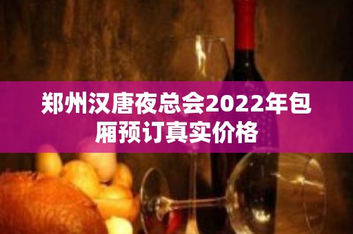 郑州汉唐夜总会2022年包厢预订真实价格