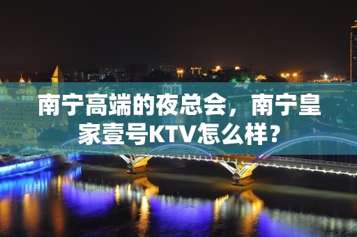 南宁高端的夜总会，南宁皇家壹号KTV怎么样？