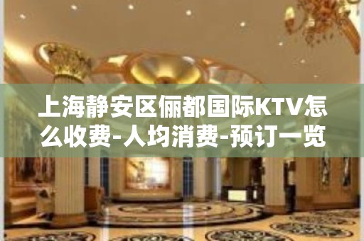 上海静安区俪都国际KTV怎么收费-人均消费-预订一览