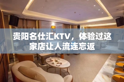 贵阳名仕汇KTV，体验过这家店让人流连忘返