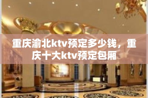 重庆渝北ktv预定多少钱，重庆十大ktv预定包厢