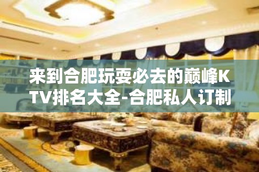 来到合肥玩耍必去的巅峰KTV排名大全-合肥私人订制夜总会