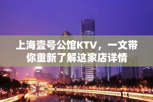 上海壹号公馆KTV，一文带你重新了解这家店详情