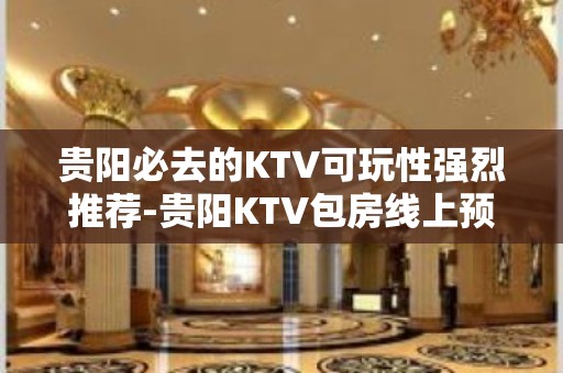 贵阳必去的KTV可玩性强烈推荐-贵阳KTV包房线上预订