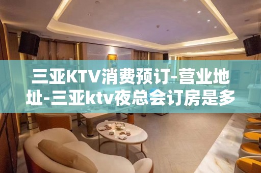 三亚KTV消费预订-营业地址-三亚ktv夜总会订房是多少