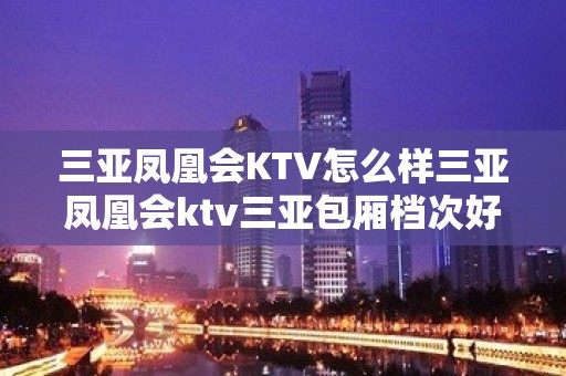 三亚凤凰会KTV怎么样三亚凤凰会ktv三亚包厢档次好的夜总会