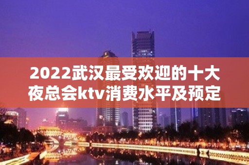 2022武汉最受欢迎的十大夜总会ktv消费水平及预定名单