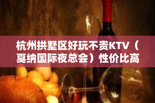 杭州拱墅区好玩不贵KTV（戛纳国际夜总会）性价比高。