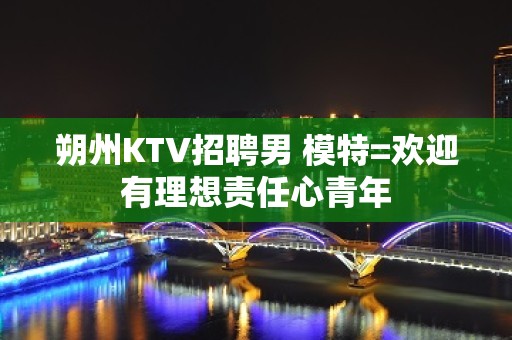 朔州KTV招聘男 模特=欢迎有理想责任心青年