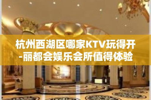 杭州西湖区哪家KTV玩得开-丽都会娱乐会所值得体验。