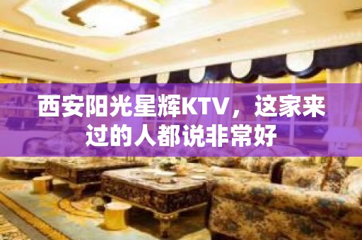 西安阳光星辉KTV，这家来过的人都说非常好