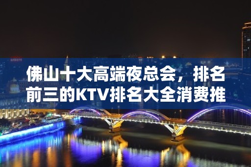 佛山十大高端夜总会，排名前三的KTV排名大全消费推荐