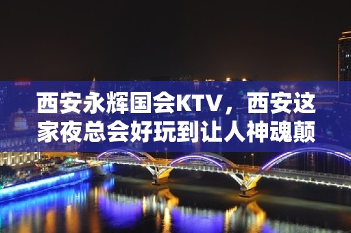 西安永辉国会KTV，西安这家夜总会好玩到让人神魂颠倒，快来体验吧