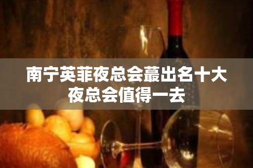 南宁英菲夜总会蕞出名十大夜总会值得一去