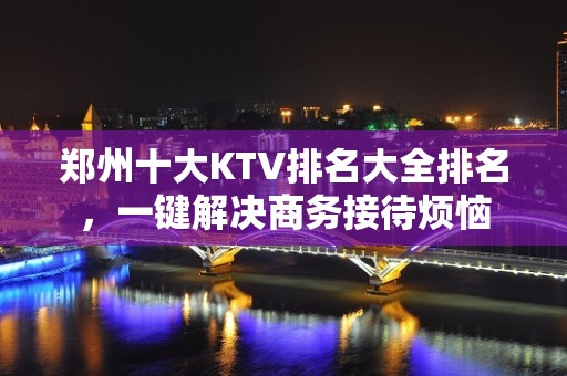 郑州十大KTV排名大全排名，一键解决商务接待烦恼