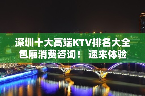 深圳十大高端KTV排名大全包厢消费咨询！ 速来体验吧！