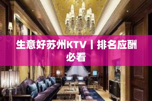 生意好苏州KTV丨排名应酬必看