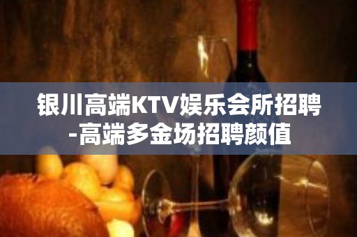 银川高端KTV娱乐会所招聘-高端多金场招聘颜值