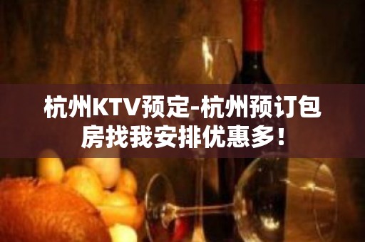 杭州KTV预定-杭州预订包房找我安排优惠多！