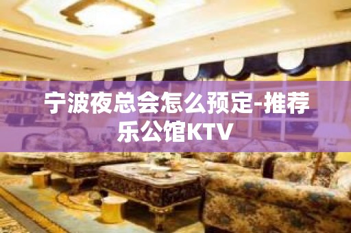 宁波夜总会怎么预定-推荐乐公馆KTV