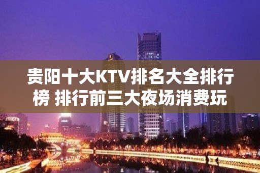 贵阳十大KTV排名大全排行榜 排行前三大夜场消费玩法介绍