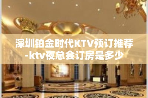 深圳铂金时代KTV预订推荐-ktv夜总会订房是多少